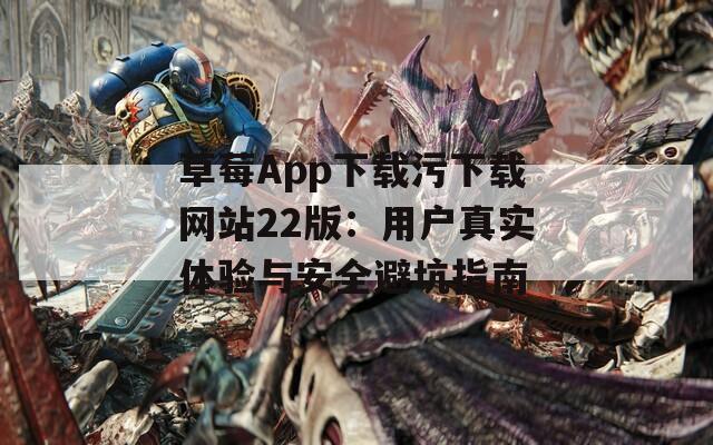 草莓App下载污下载网站22版：用户真实体验与安全避坑指南