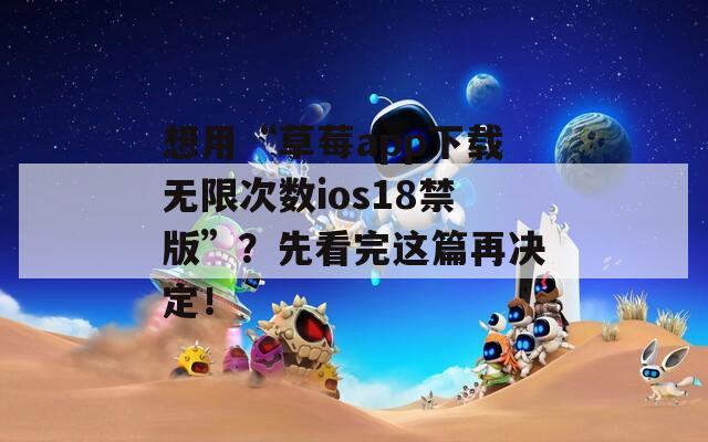 想用“草莓app下载无限次数ios18禁版”？先看完这篇再决定！