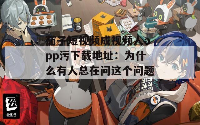 茄子短视频成视频人app污下载地址：为什么有人总在问这个问题？