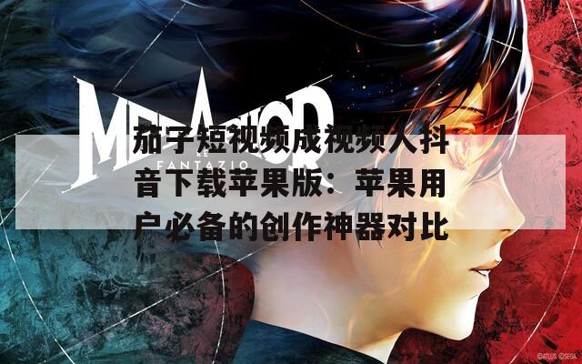 茄子短视频成视频人抖音下载苹果版：苹果用户必备的创作神器对比