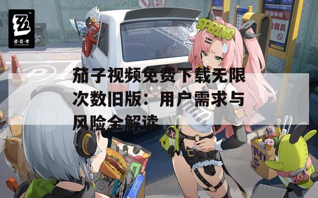 茄子视频免费下载无限次数旧版：用户需求与风险全解读