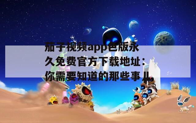 茄子视频app色版永久免费官方下载地址：你需要知道的那些事儿
