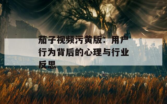 茄子视频污黄版：用户行为背后的心理与行业反思
