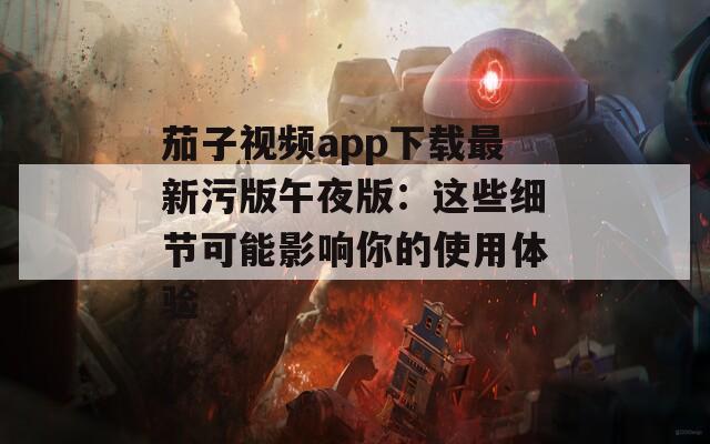茄子视频app下载最新污版午夜版：这些细节可能影响你的使用体验