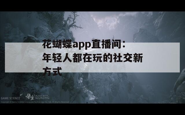 花蝴蝶app直播间：年轻人都在玩的社交新方式