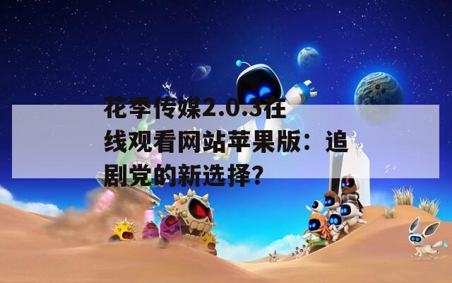 花季传媒2.0.3在线观看网站苹果版：追剧党的新选择？