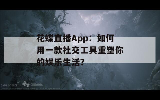 花蝶直播App：如何用一款社交工具重塑你的娱乐生活？