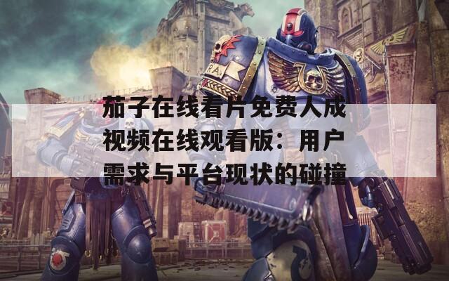 茄子在线看片免费人成视频在线观看版：用户需求与平台现状的碰撞