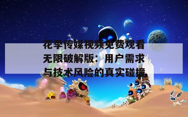 花季传媒视频免费观看无限破解版：用户需求与技术风险的真实碰撞
