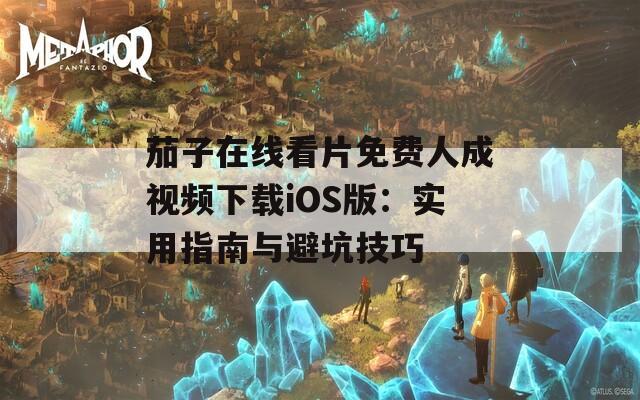 茄子在线看片免费人成视频下载iOS版：实用指南与避坑技巧