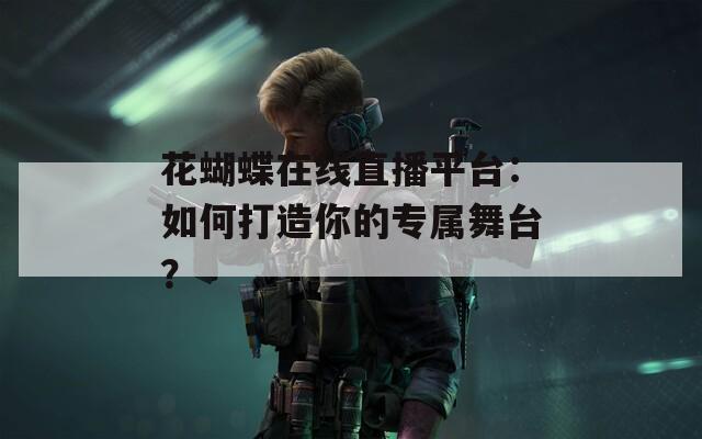 花蝴蝶在线直播平台：如何打造你的专属舞台？