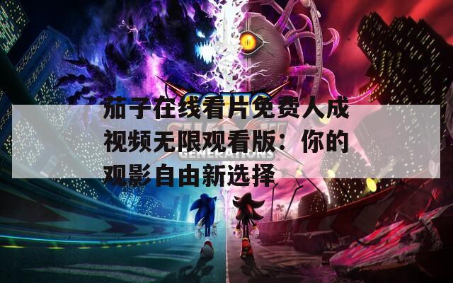 茄子在线看片免费人成视频无限观看版：你的观影自由新选择