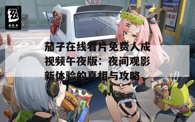 茄子在线看片免费人成视频午夜版：夜间观影新体验的真相与攻略