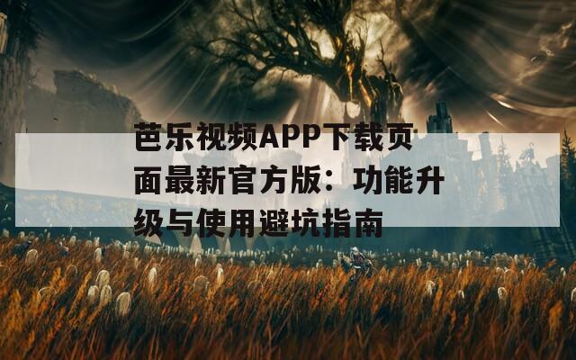 芭乐视频APP下载页面最新官方版：功能升级与使用避坑指南
