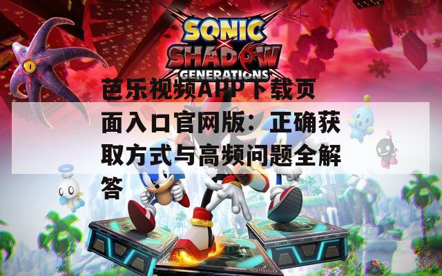 芭乐视频APP下载页面入口官网版：正确获取方式与高频问题全解答