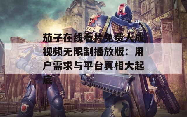 茄子在线看片免费人成视频无限制播放版：用户需求与平台真相大起底