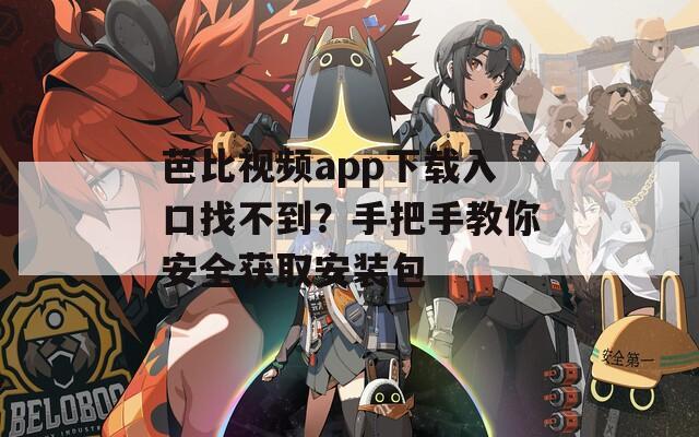 芭比视频app下载入口找不到？手把手教你安全获取安装包