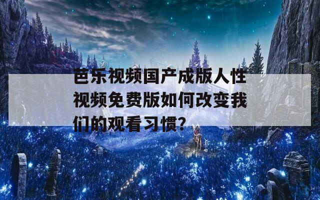 芭乐视频国产成版人性视频免费版如何改变我们的观看习惯？