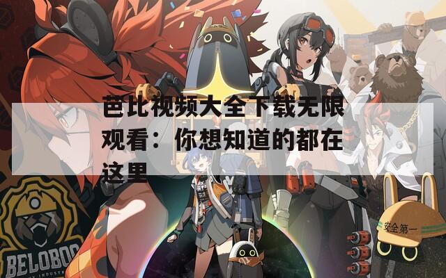 芭比视频大全下载无限观看：你想知道的都在这里