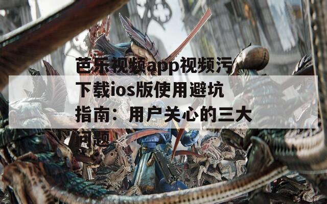 芭乐视频app视频污下载ios版使用避坑指南：用户关心的三大问题