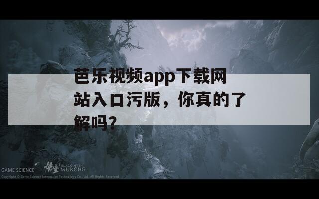 芭乐视频app下载网站入口污版，你真的了解吗？