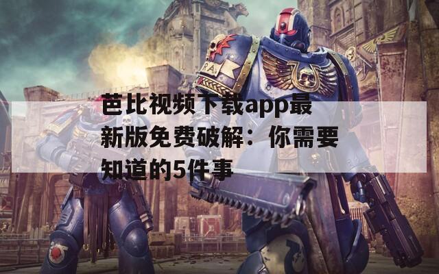 芭比视频下载app最新版免费破解：你需要知道的5件事