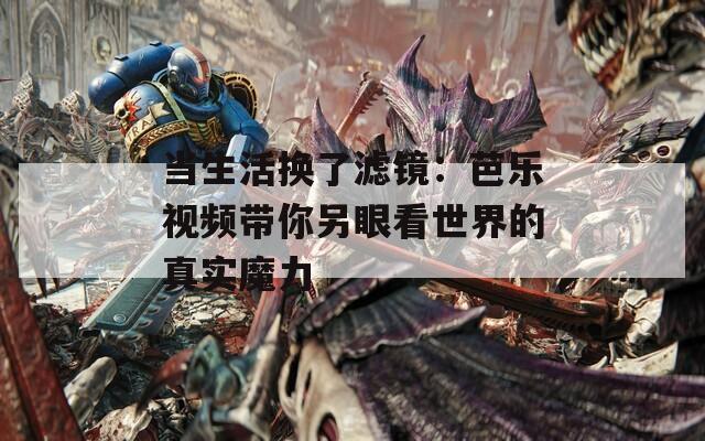 当生活换了滤镜：芭乐视频带你另眼看世界的真实魔力