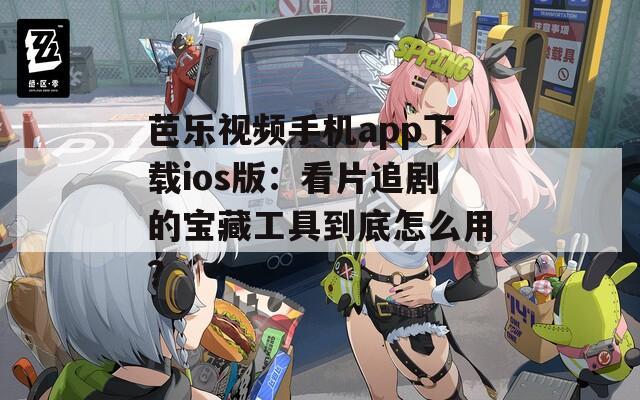 芭乐视频手机app下载ios版：看片追剧的宝藏工具到底怎么用？