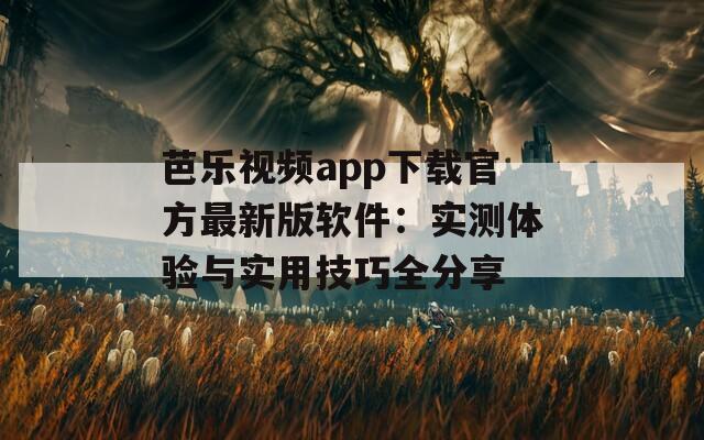 芭乐视频app下载官方最新版软件：实测体验与实用技巧全分享