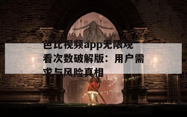芭比视频app无限观看次数破解版：用户需求与风险真相