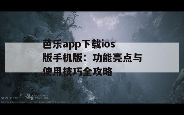 芭乐app下载ios版手机版：功能亮点与使用技巧全攻略