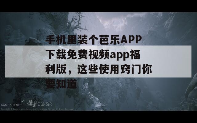 手机里装个芭乐APP下载免费视频app福利版，这些使用窍门你要知道