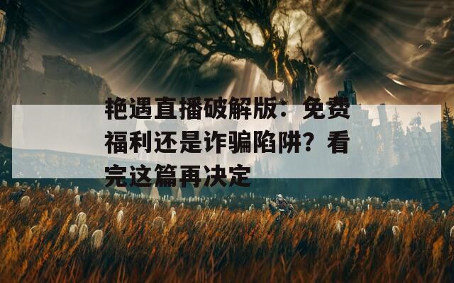 艳遇直播破解版：免费福利还是诈骗陷阱？看完这篇再决定