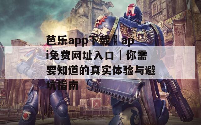 芭乐app下载汅api免费网址入口｜你需要知道的真实体验与避坑指南