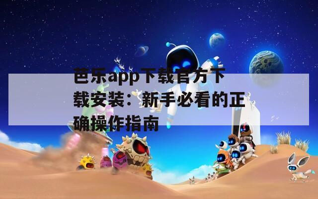 芭乐app下载官方下载安装：新手必看的正确操作指南