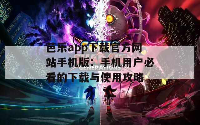 芭乐app下载官方网站手机版：手机用户必看的下载与使用攻略