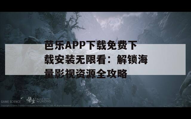 芭乐APP下载免费下载安装无限看：解锁海量影视资源全攻略