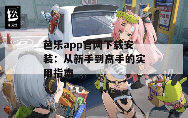 芭乐app官网下载安装：从新手到高手的实用指南