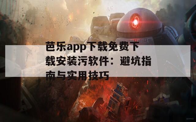 芭乐app下载免费下载安装污软件：避坑指南与实用技巧