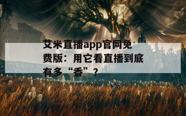 艾米直播app官网免费版：用它看直播到底有多“香”？