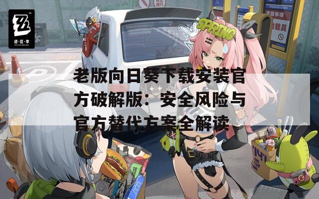 老版向日葵下载安装官方破解版：安全风险与官方替代方案全解读