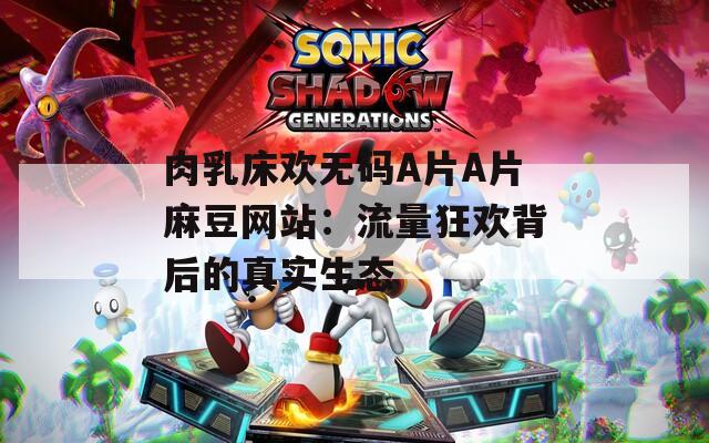 肉乳床欢无码A片A片麻豆网站：流量狂欢背后的真实生态