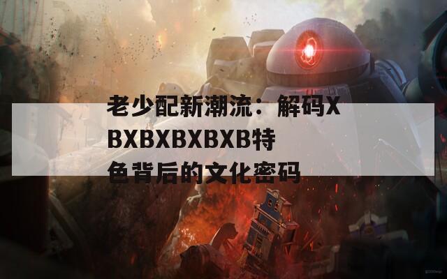 老少配新潮流：解码XBXBXBXBXB特色背后的文化密码