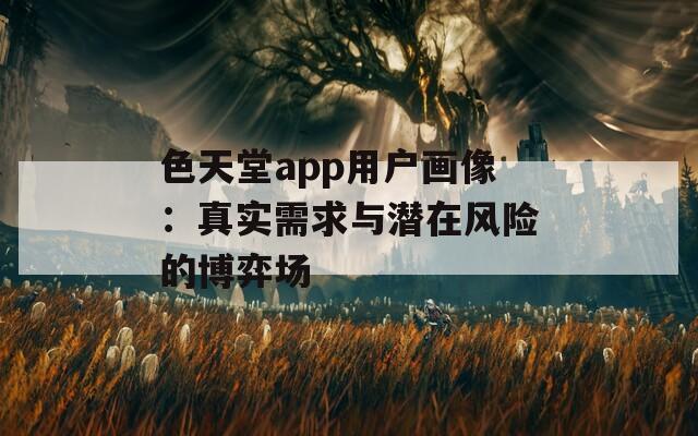 色天堂app用户画像：真实需求与潜在风险的博弈场