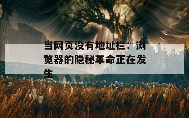当网页没有地址栏：浏览器的隐秘革命正在发生