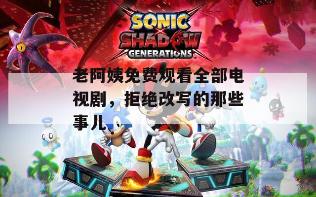 老阿姨免费观看全部电视剧，拒绝改写的那些事儿