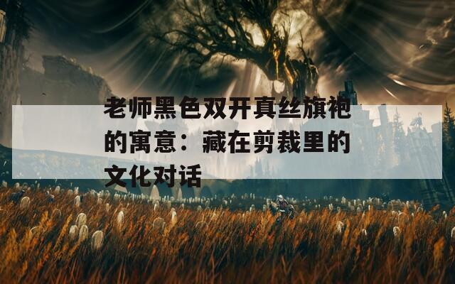 老师黑色双开真丝旗袍的寓意：藏在剪裁里的文化对话