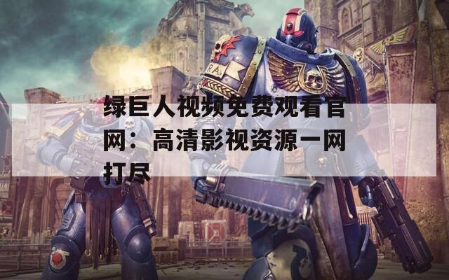 绿巨人视频免费观看官网：高清影视资源一网打尽