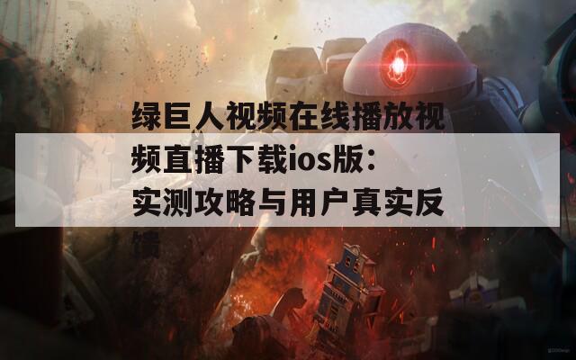 绿巨人视频在线播放视频直播下载ios版：实测攻略与用户真实反馈