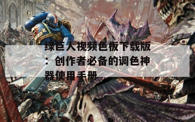 绿巨人视频色板下载版：创作者必备的调色神器使用手册
